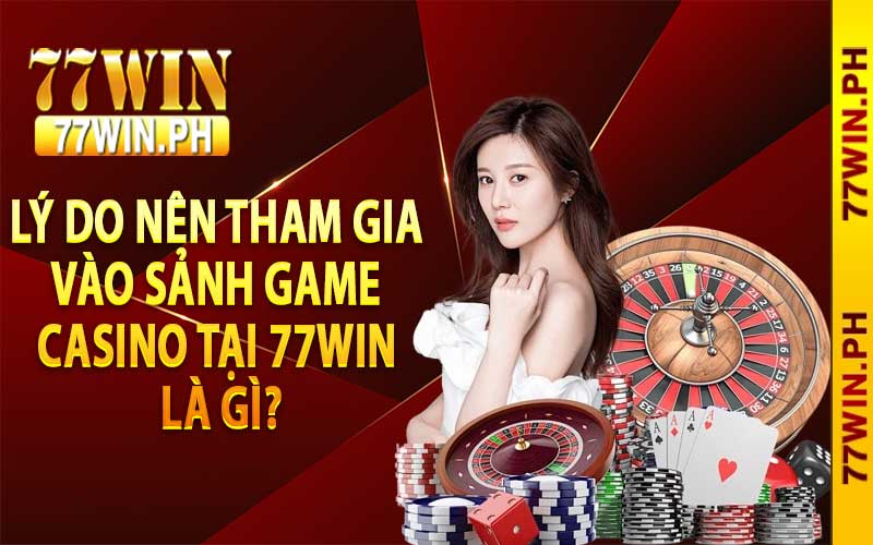 Lý do nên tham gia vào sảnh game Casino tại 77win là gì?